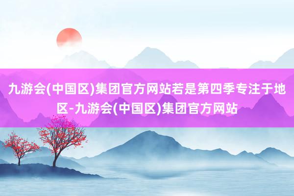 九游会(中国区)集团官方网站若是第四季专注于地区-九游会(中国区)集团官方网站