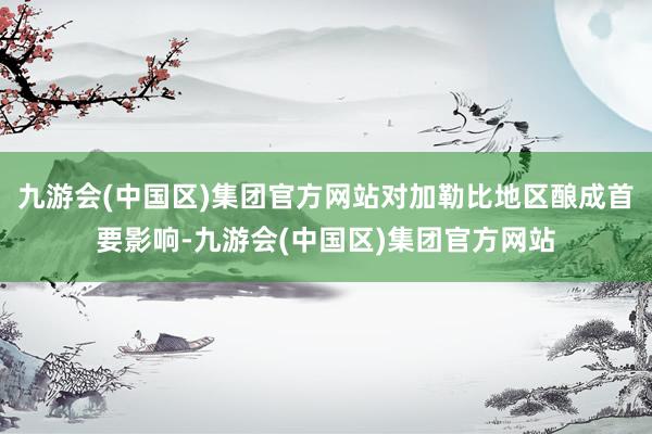 九游会(中国区)集团官方网站对加勒比地区酿成首要影响-九游会(中国区)集团官方网站