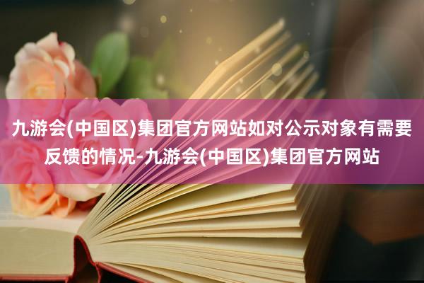 九游会(中国区)集团官方网站如对公示对象有需要反馈的情况-九游会(中国区)集团官方网站