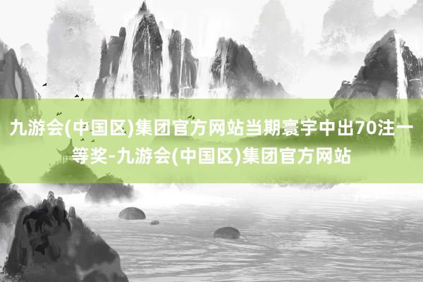 九游会(中国区)集团官方网站当期寰宇中出70注一等奖-九游会(中国区)集团官方网站