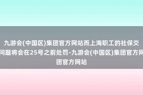 九游会(中国区)集团官方网站而上海职工的社保交纳问题将会在25号之前处罚-九游会(中国区)集团官方网站