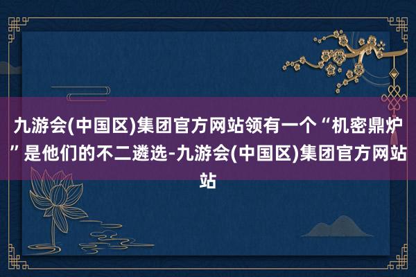 九游会(中国区)集团官方网站领有一个“机密鼎炉”是他们的不二遴选-九游会(中国区)集团官方网站