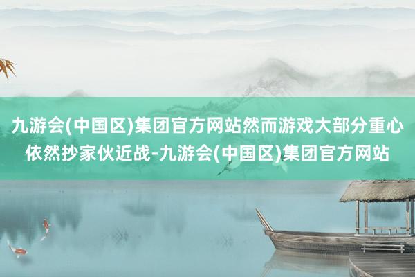 九游会(中国区)集团官方网站然而游戏大部分重心依然抄家伙近战-九游会(中国区)集团官方网站