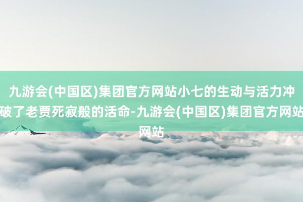 九游会(中国区)集团官方网站小七的生动与活力冲破了老贾死寂般的活命-九游会(中国区)集团官方网站