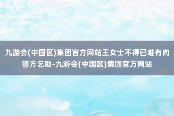 九游会(中国区)集团官方网站王女士不得已唯有向警方乞助-九游会(中国区)集团官方网站