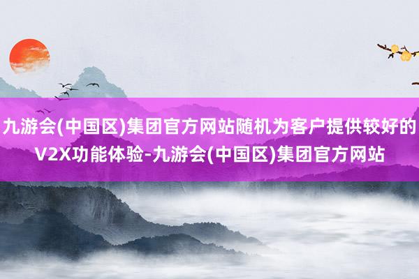 九游会(中国区)集团官方网站随机为客户提供较好的V2X功能体验-九游会(中国区)集团官方网站