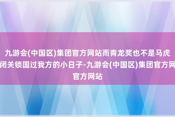 九游会(中国区)集团官方网站而青龙奖也不是马虎地闭关锁国过我方的小日子-九游会(中国区)集团官方网站