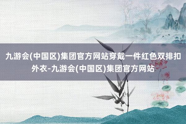 九游会(中国区)集团官方网站穿戴一件红色双排扣外衣-九游会(中国区)集团官方网站