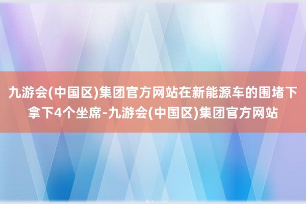 九游会(中国区)集团官方网站在新能源车的围堵下拿下4个坐席-九游会(中国区)集团官方网站