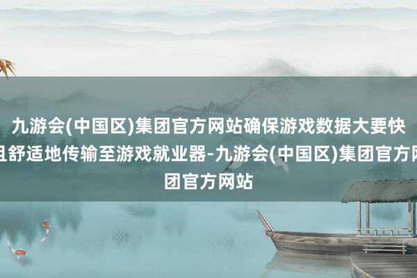 九游会(中国区)集团官方网站确保游戏数据大要快速且舒适地传输至游戏就业器-九游会(中国区)集团官方网站