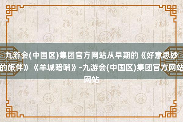 九游会(中国区)集团官方网站从早期的《好意思妙的旅伴》《羊城暗哨》-九游会(中国区)集团官方网站