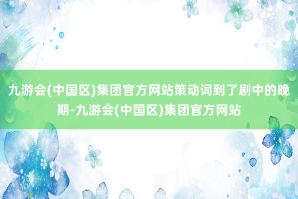 九游会(中国区)集团官方网站策动词到了剧中的晚期-九游会(中国区)集团官方网站