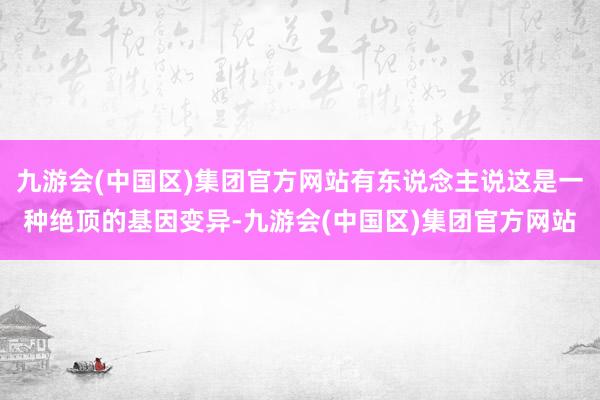 九游会(中国区)集团官方网站有东说念主说这是一种绝顶的基因变异-九游会(中国区)集团官方网站