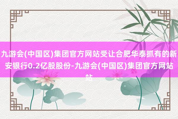 九游会(中国区)集团官方网站受让合肥华泰抓有的新安银行0.2亿股股份-九游会(中国区)集团官方网站