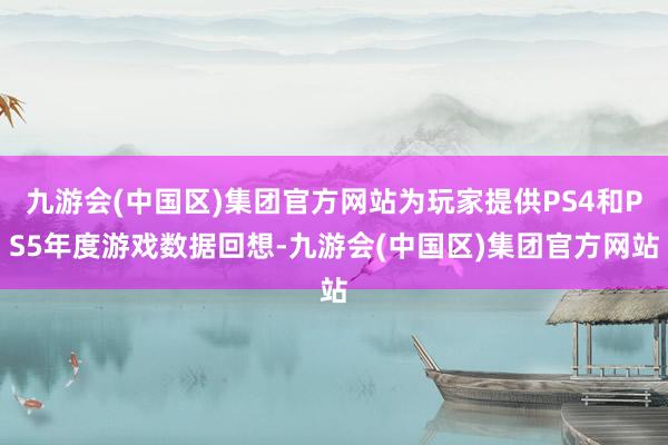 九游会(中国区)集团官方网站为玩家提供PS4和PS5年度游戏数据回想-九游会(中国区)集团官方网站