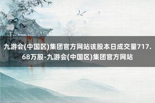 九游会(中国区)集团官方网站该股本日成交量717.68万股-九游会(中国区)集团官方网站