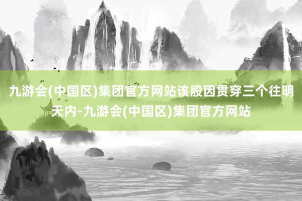 九游会(中国区)集团官方网站该股因贯穿三个往明天内-九游会(中国区)集团官方网站