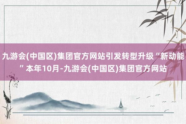 九游会(中国区)集团官方网站引发转型升级“新动能”本年10月-九游会(中国区)集团官方网站