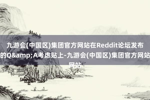 九游会(中国区)集团官方网站在Reddit论坛发布的Q&A考虑贴上-九游会(中国区)集团官方网站