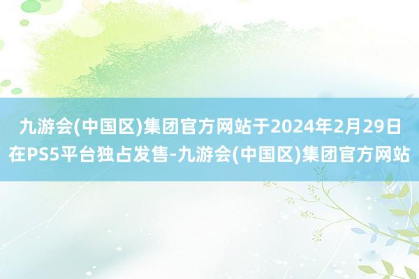 九游会(中国区)集团官方网站于2024年2月29日在PS5平台独占发售-九游会(中国区)集团官方网站