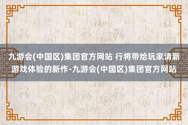 九游会(中国区)集团官方网站 行将带给玩家清新游戏体验的新作-九游会(中国区)集团官方网站