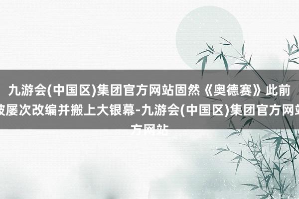 九游会(中国区)集团官方网站固然《奥德赛》此前被屡次改编并搬上大银幕-九游会(中国区)集团官方网站