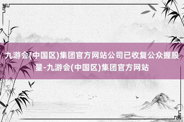 九游会(中国区)集团官方网站公司已收复公众握股量-九游会(中国区)集团官方网站