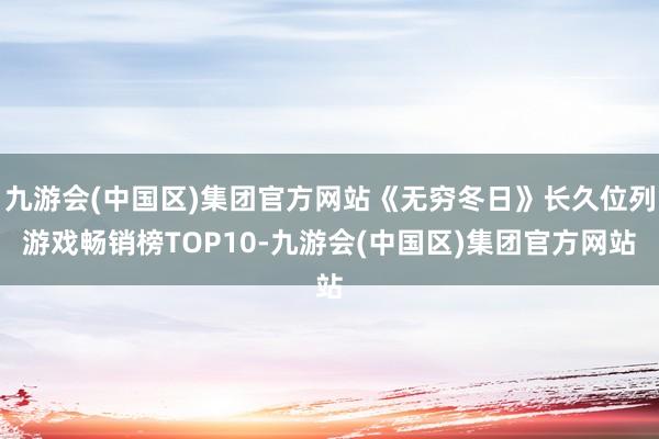 九游会(中国区)集团官方网站《无穷冬日》长久位列游戏畅销榜TOP10-九游会(中国区)集团官方网站