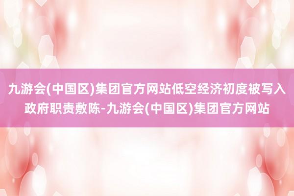 九游会(中国区)集团官方网站低空经济初度被写入政府职责敷陈-九游会(中国区)集团官方网站