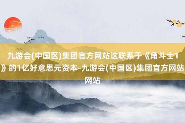 九游会(中国区)集团官方网站这联系于《角斗士1》的1亿好意思元资本-九游会(中国区)集团官方网站