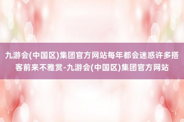 九游会(中国区)集团官方网站每年都会迷惑许多搭客前来不雅赏-九游会(中国区)集团官方网站