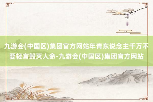 九游会(中国区)集团官方网站年青东说念主千万不要轻言毁灭人命-九游会(中国区)集团官方网站