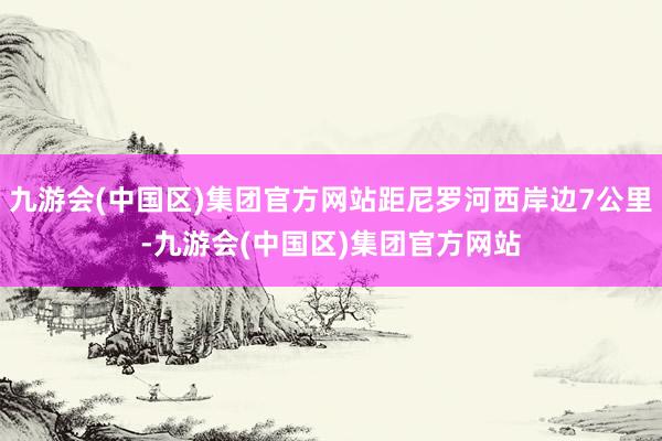 九游会(中国区)集团官方网站距尼罗河西岸边7公里-九游会(中国区)集团官方网站