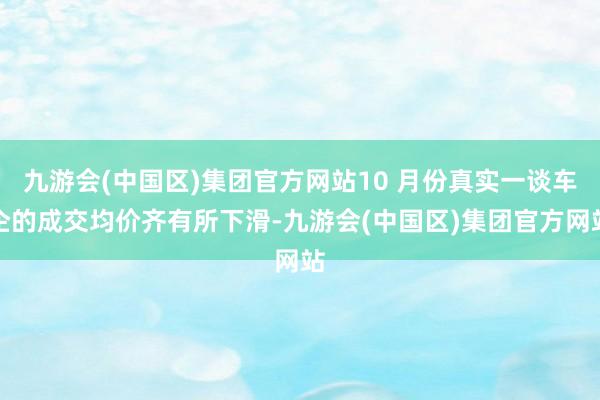 九游会(中国区)集团官方网站10 月份真实一谈车企的成交均价齐有所下滑-九游会(中国区)集团官方网站