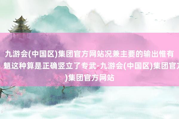 九游会(中国区)集团官方网站况兼主要的输出惟有凌华、魈这种算是正确竖立了专武-九游会(中国区)集团官方网站