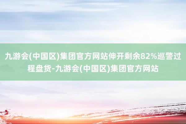 九游会(中国区)集团官方网站伸开剩余82%巡警过程盘货-九游会(中国区)集团官方网站