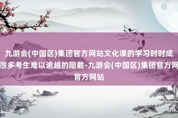 九游会(中国区)集团官方网站文化课的学习时时成为很多考生难以逾越的阻截-九游会(中国区)集团官方网站