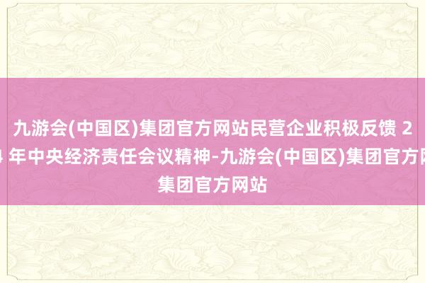 九游会(中国区)集团官方网站民营企业积极反馈 2024 年中央经济责任会议精神-九游会(中国区)集团官方网站