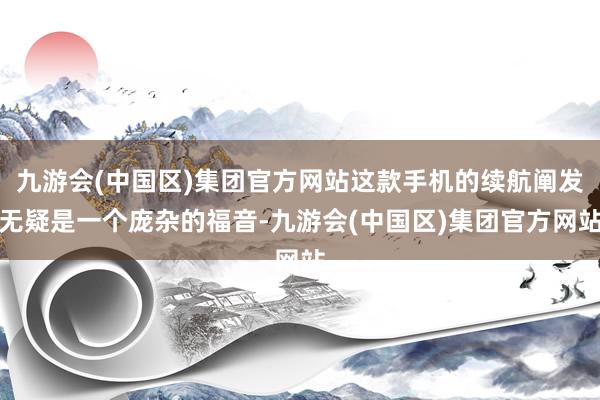 九游会(中国区)集团官方网站这款手机的续航阐发无疑是一个庞杂的福音-九游会(中国区)集团官方网站