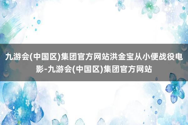 九游会(中国区)集团官方网站洪金宝从小便战役电影-九游会(中国区)集团官方网站