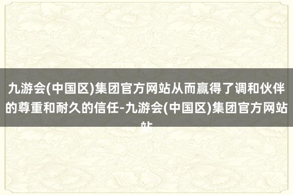 九游会(中国区)集团官方网站从而赢得了调和伙伴的尊重和耐久的信任-九游会(中国区)集团官方网站