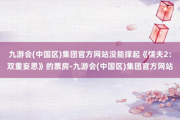 九游会(中国区)集团官方网站没能撑起《懦夫2：双重妄思》的票房-九游会(中国区)集团官方网站