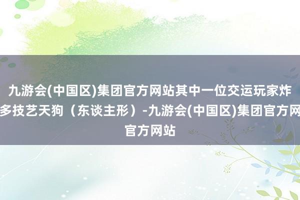 九游会(中国区)集团官方网站其中一位交运玩家炸出多技艺天狗（东谈主形）-九游会(中国区)集团官方网站