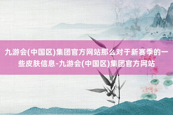 九游会(中国区)集团官方网站那么对于新赛季的一些皮肤信息-九游会(中国区)集团官方网站