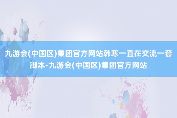 九游会(中国区)集团官方网站韩寒一直在交流一套脚本-九游会(中国区)集团官方网站