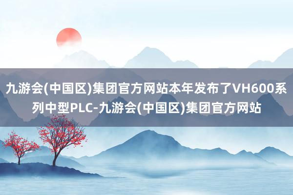 九游会(中国区)集团官方网站本年发布了VH600系列中型PLC-九游会(中国区)集团官方网站