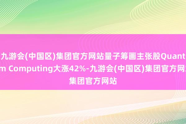 九游会(中国区)集团官方网站量子筹画主张股Quantum Computing大涨42%-九游会(中国区)集团官方网站