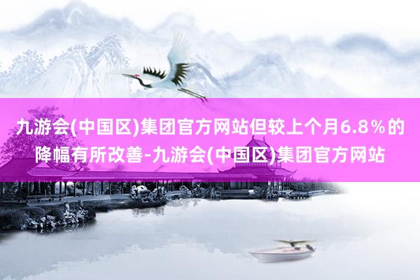 九游会(中国区)集团官方网站但较上个月6.8％的降幅有所改善-九游会(中国区)集团官方网站