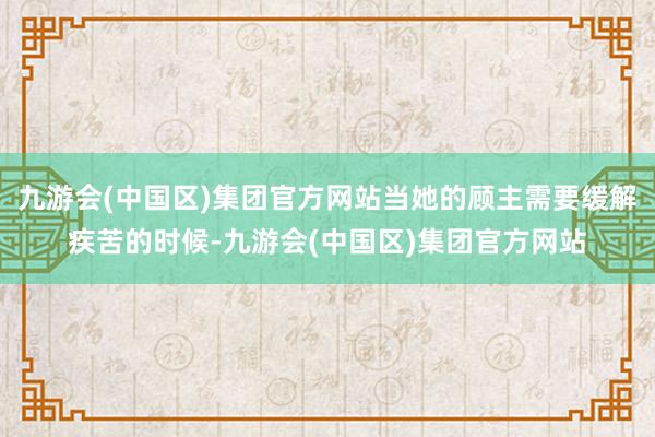 九游会(中国区)集团官方网站当她的顾主需要缓解疾苦的时候-九游会(中国区)集团官方网站