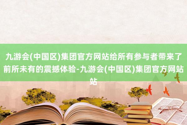 九游会(中国区)集团官方网站给所有参与者带来了前所未有的震撼体验-九游会(中国区)集团官方网站